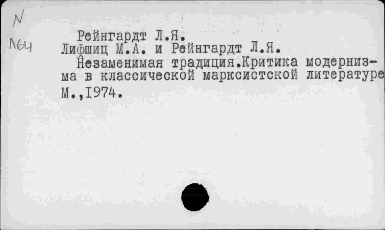 ﻿
Рейнгардт Л.Я.
Лифшиц М.А. и Рейнгардт Л.Я.
Незаменимая традиция.Критика модернизма в классической марксистской литературе М.,1974.